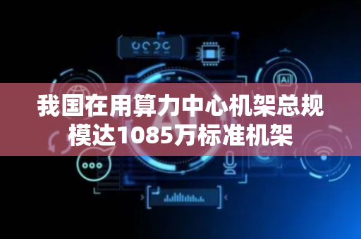 我国在用算力中心机架总规模达1085万标准机架