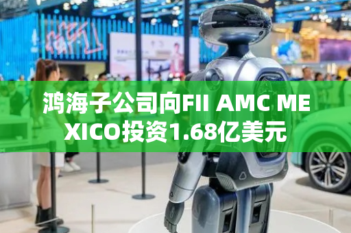 鸿海子公司向FII AMC MEXICO投资1.68亿美元