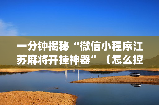 一分钟揭秘“微信小程序江苏麻将开挂神器”（怎么控制输赢)