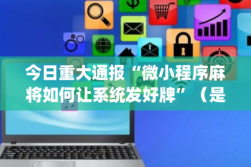 今日重大通报“微小程序麻将如何让系统发好牌”（是否能开挂)