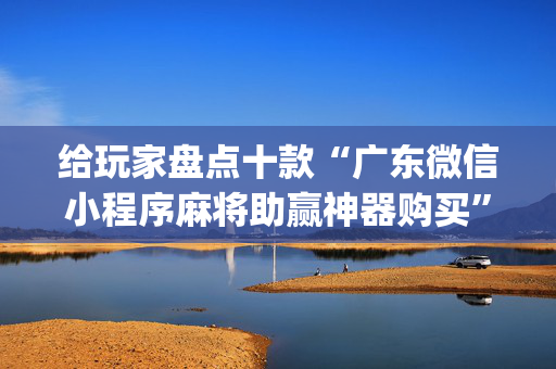 给玩家盘点十款“广东微信小程序麻将助赢神器购买”（究竟是不是有挂)