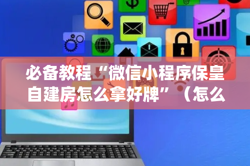必备教程“微信小程序保皇自建房怎么拿好牌”（怎么设置能有好牌)