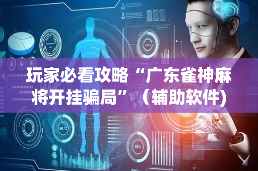 玩家必看攻略“广东雀神麻将开挂骗局”（辅助软件)