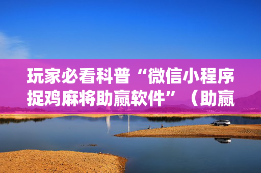玩家必看科普“微信小程序捉鸡麻将助赢软件”（助赢神器购买)
