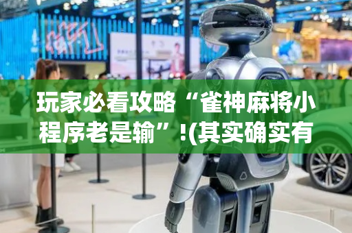 玩家必看攻略“雀神麻将小程序老是输”!(其实确实有挂)-抖音