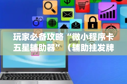 玩家必备攻略“微小程序卡五星辅助器”（辅助挂发牌规律)
