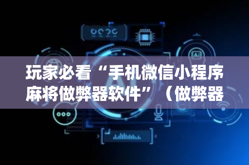 玩家必看“手机微信小程序麻将做弊器软件”（做弊器软件下载)