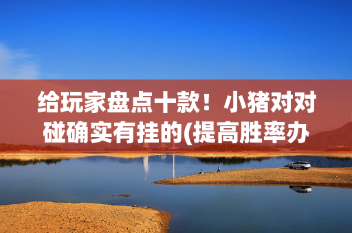 给玩家盘点十款！小猪对对碰确实有挂的(提高胜率办法)