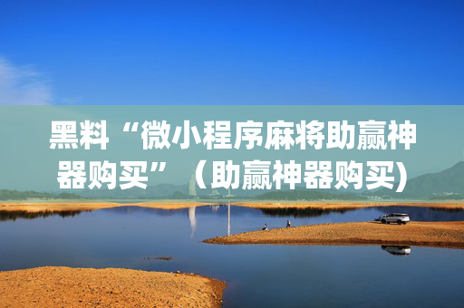 黑料“微小程序麻将助赢神器购买”（助赢神器购买)