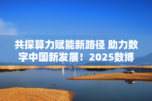 共探算力赋能新路径 助力数字中国新发展！2025数博会“算力聚势 智能未来”交流活动即将启幕