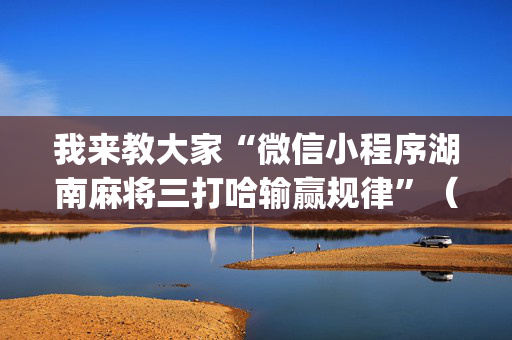 我来教大家“微信小程序湖南麻将三打哈输赢规律”（怎么能让牌好一点)