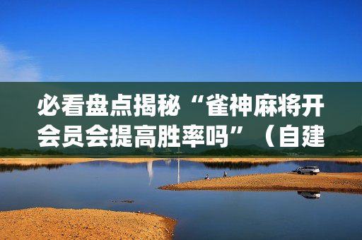 必看盘点揭秘“雀神麻将开会员会提高胜率吗”（自建房怎么拿好牌)