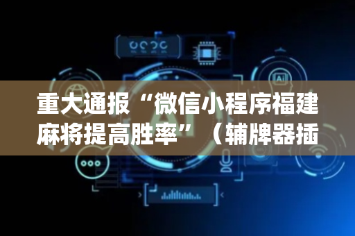 重大通报“微信小程序福建麻将提高胜率”（辅牌器插件购买)