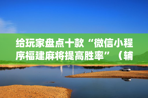 给玩家盘点十款“微信小程序福建麻将提高胜率”（辅助软件)