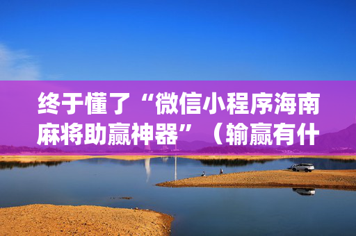 终于懂了“微信小程序海南麻将助赢神器”（输赢有什么规律)