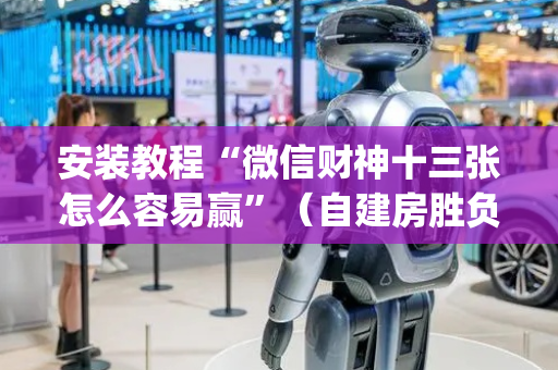 安装教程“微信财神十三张怎么容易赢”（自建房胜负规律)