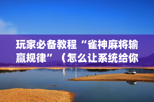 玩家必备教程“雀神麻将输赢规律”（怎么让系统给你发好牌)