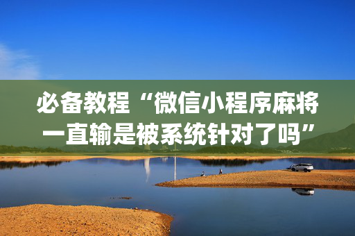必备教程“微信小程序麻将一直输是被系统针对了吗”（通用挂软件多少钱)