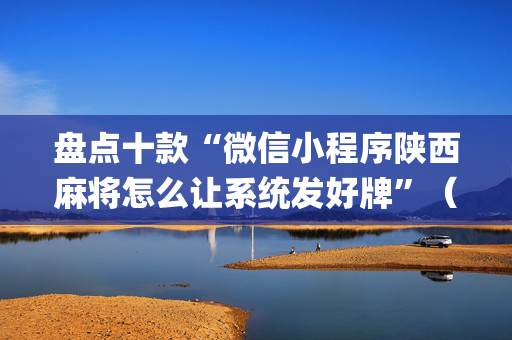 盘点十款“微信小程序陕西麻将怎么让系统发好牌”（怎么设置能有好牌)