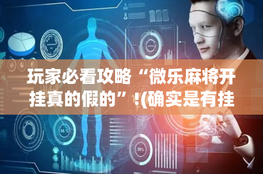 玩家必看攻略“微乐麻将开挂真的假的”!(确实是有挂)-抖音