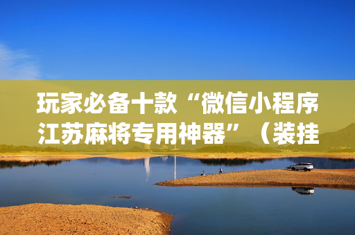 玩家必备十款“微信小程序江苏麻将专用神器”（装挂怎么安装)