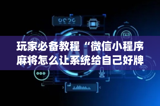 玩家必备教程“微信小程序麻将怎么让系统给自己好牌”（确实有插件吗)