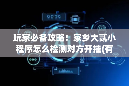 玩家必备攻略！家乡大贰小程序怎么检测对方开挂(有没有技巧)