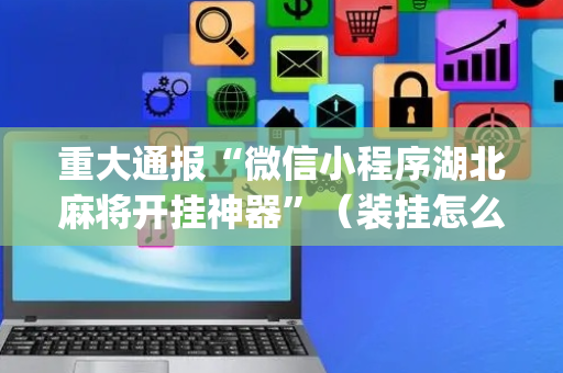重大通报“微信小程序湖北麻将开挂神器”（装挂怎么安装)