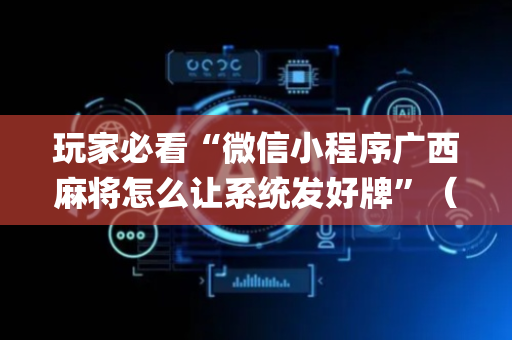 玩家必看“微信小程序广西麻将怎么让系统发好牌”（开挂辅助器插件)