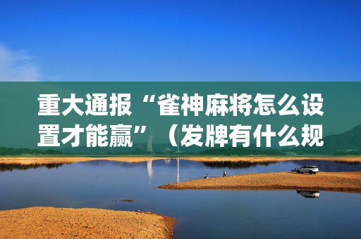 重大通报“雀神麻将怎么设置才能赢”（发牌有什么规律吗)