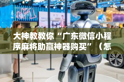 大神教教你“广东微信小程序麻将助赢神器购买”（怎么能得到好牌)