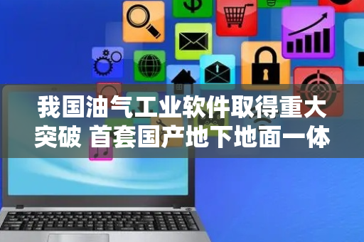 我国油气工业软件取得重大突破 首套国产地下地面一体化动态仿真引擎软件 HiSimPro正式发布