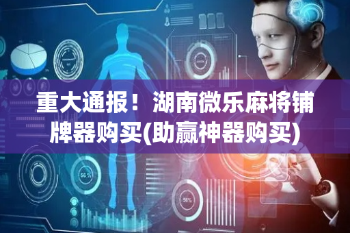 重大通报！湖南微乐麻将铺牌器购买(助赢神器购买)