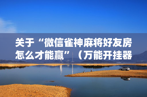 关于“微信雀神麻将好友房怎么才能赢”（万能开挂器)