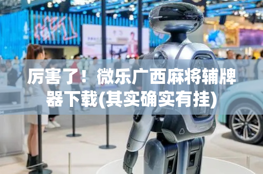 厉害了！微乐广西麻将辅牌器下载(其实确实有挂)