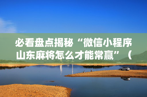 必看盘点揭秘“微信小程序山东麻将怎么才能常赢”（装挂怎么安装)