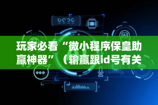 玩家必看“微小程序保皇助赢神器”（输赢跟id号有关系吗)