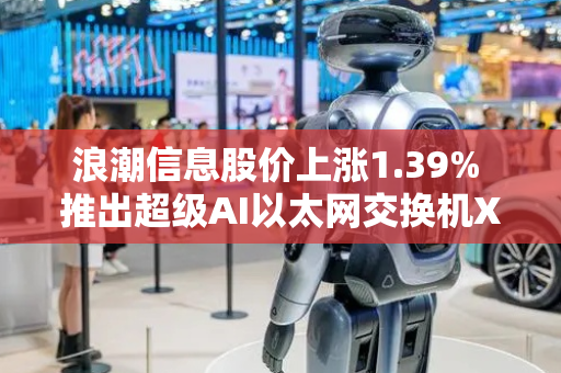 浪潮信息股价上涨1.39% 推出超级AI以太网交换机X400
