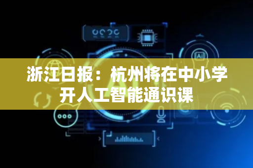 浙江日报：杭州将在中小学开人工智能通识课
