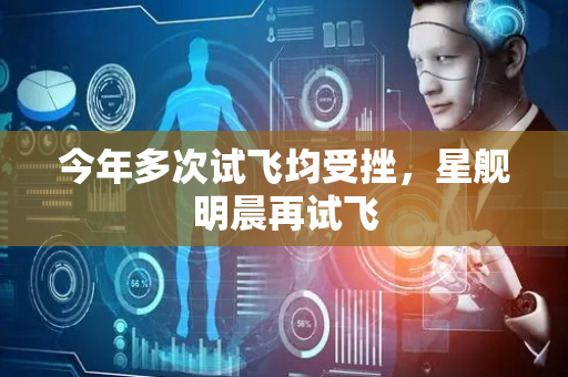 今年多次试飞均受挫，星舰明晨再试飞