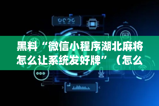 黑料“微信小程序湖北麻将怎么让系统发好牌”（怎么才会赢)
