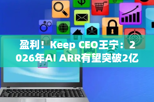 盈利！Keep CEO王宁：2026年AI ARR有望突破2亿