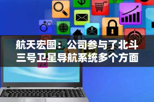 航天宏图：公司参与了北斗三号卫星导航系统多个方面的建设工作
