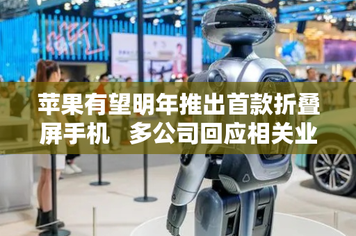苹果有望明年推出首款折叠屏手机   多公司回应相关业务情况