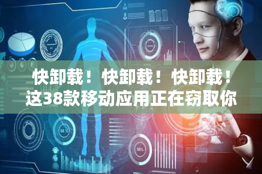 快卸载！快卸载！快卸载！这38款移动应用正在窃取你的个人隐私