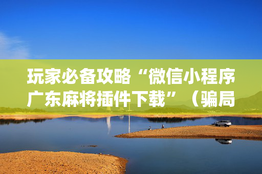 玩家必备攻略“微信小程序广东麻将插件下载”（骗局大揭秘)