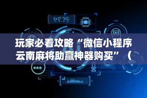 玩家必看攻略“微信小程序云南麻将助赢神器购买”（AI辅助胡牌规则)