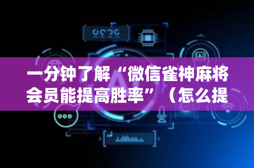 一分钟了解“微信雀神麻将会员能提高胜率”（怎么提高胜率)