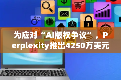 为应对“AI版权争议”，Perplexity推出4250万美元分成计划