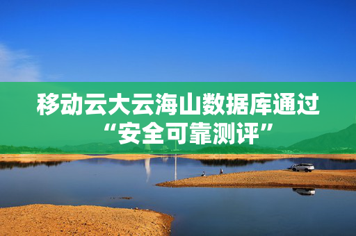 移动云大云海山数据库通过“安全可靠测评”